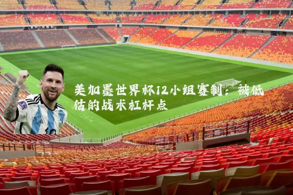 美加墨世界杯12小组赛制:被低估的战术杠杆点