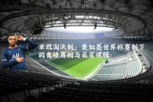 单败淘汰制：美加墨世界杯赛制下的竞技真相与底层逻辑