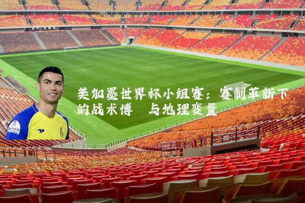 美加墨世界杯小组赛:赛制革新下的战术博弈与地理变量