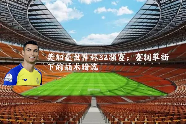 美加墨世界杯32强赛:赛制革新下的战术暗流