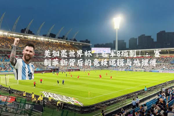 美加墨世界杯「冠军8场制」:赛制革新背后的竞技逻辑与地理博弈