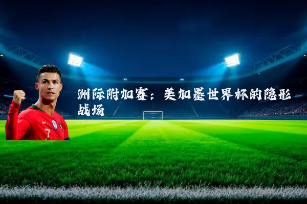 洲际附加赛:美加墨世界杯的隐形战场
