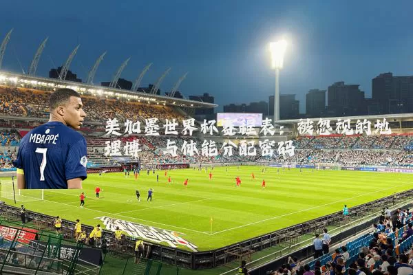 美加墨世界杯赛程表:被忽视的地理博弈与体能分配密码