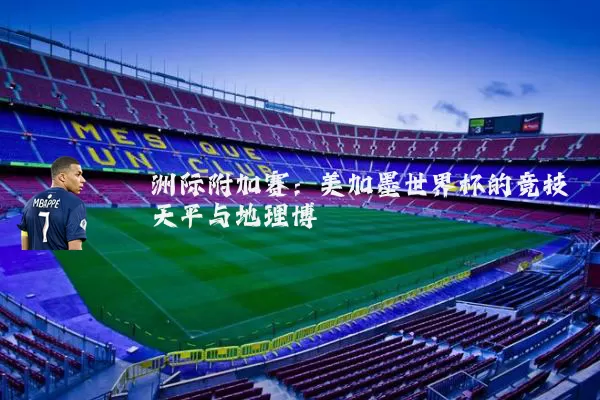 洲际附加赛:美加墨世界杯的竞技天平与地理博弈