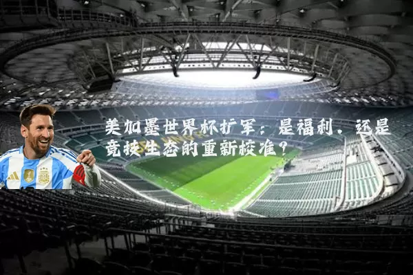 美加墨世界杯扩军:是福利,还是竞技生态的重新校准?