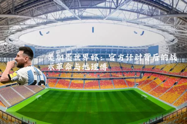 美加墨世界杯:官方计时背后的战术革命与地理博弈