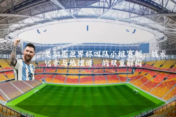 美加墨世界杯四队小组赛制：战术冗余与地理博弈的双重解构