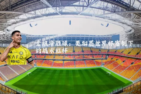 全组净胜球：美加墨世界杯赛制下的战术杠杆