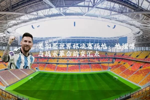 美加墨世界杯决赛场地:地理博弈与战术革命的交汇点