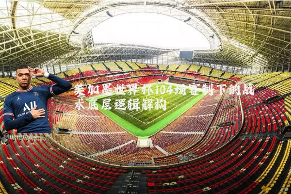 美加墨世界杯104场赛制下的战术底层逻辑解构