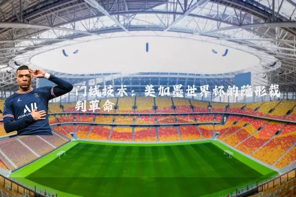门线技术:美加墨世界杯的隐形裁判革命