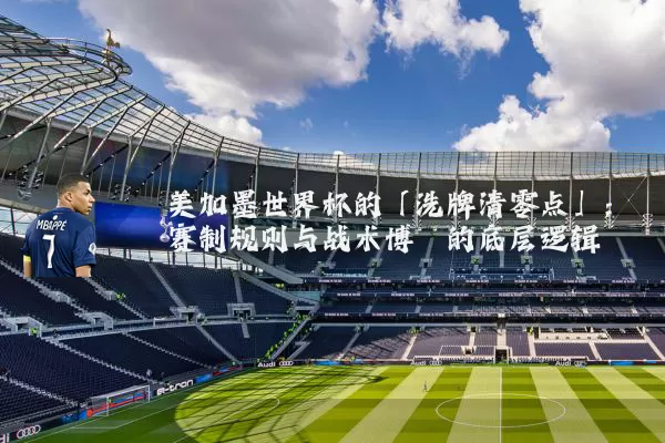 美加墨世界杯的「洗牌清零点」:赛制规则与战术博弈的底层逻辑