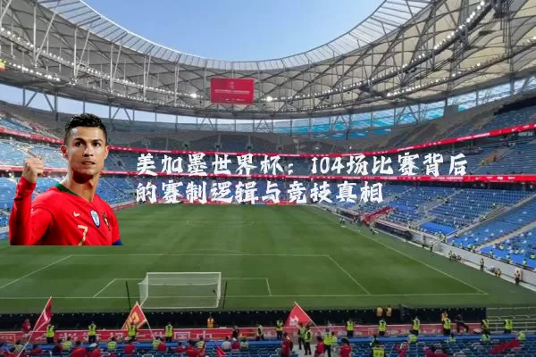 美加墨世界杯：104场比赛背后的赛制逻辑与竞技真相
