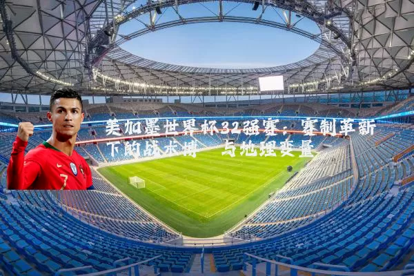 美加墨世界杯32强赛:赛制革新下的战术博弈与地理变量