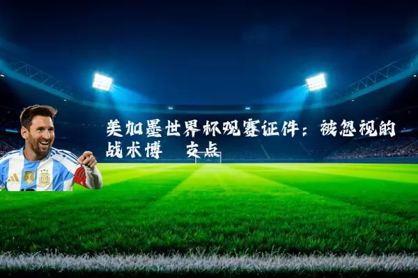 美加墨世界杯观赛证件:被忽视的战术博弈支点