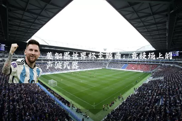 美加墨世界杯主题曲:竞技场上的声波武器