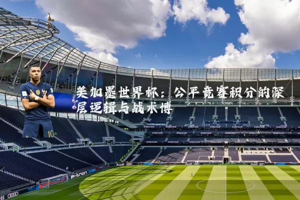 美加墨世界杯:公平竞赛积分的深层逻辑与战术博弈