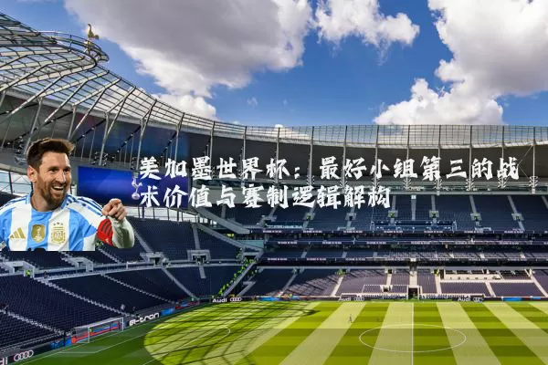 美加墨世界杯:最好小组第三的战术价值与赛制逻辑解构
