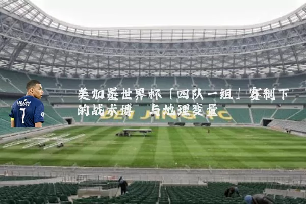 美加墨世界杯「四队一组」赛制下的战术博弈与地理变量