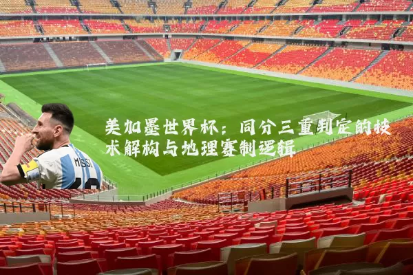 美加墨世界杯:同分三重判定的技术解构与地理赛制逻辑