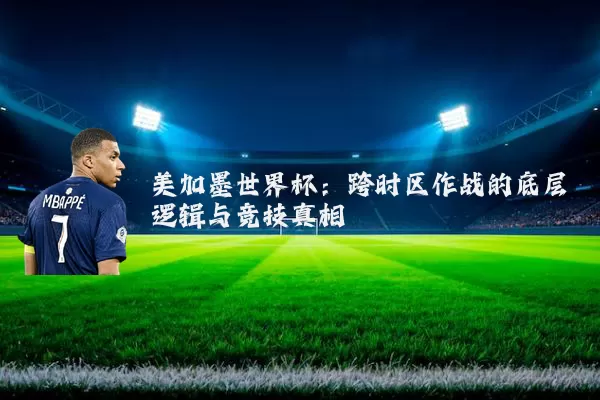 美加墨世界杯:跨时区作战的底层逻辑与竞技真相