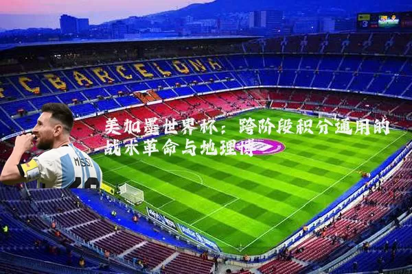 美加墨世界杯:跨阶段积分通用的战术革命与地理博弈