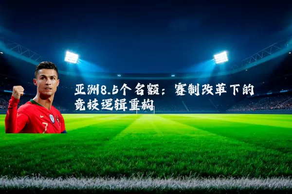 亚洲8.5个名额:赛制改革下的竞技逻辑重构