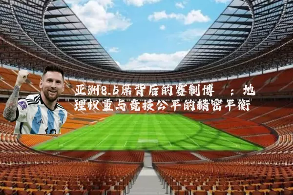 亚洲8.5席背后的赛制博弈:地理权重与竞技公平的精密平衡