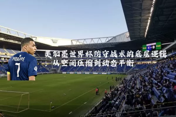 美加墨世界杯防守战术的底层逻辑：从空间压缩到动态平衡