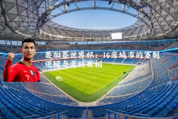 美加墨世界杯：16座城市的赛制逻辑与竞技真相