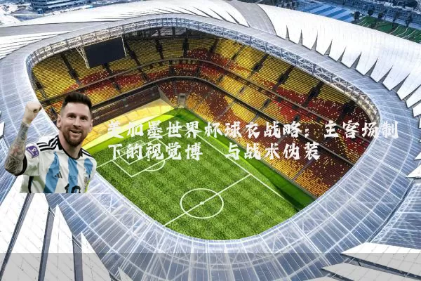 美加墨世界杯球衣战略:主客场制下的视觉博弈与战术伪装
