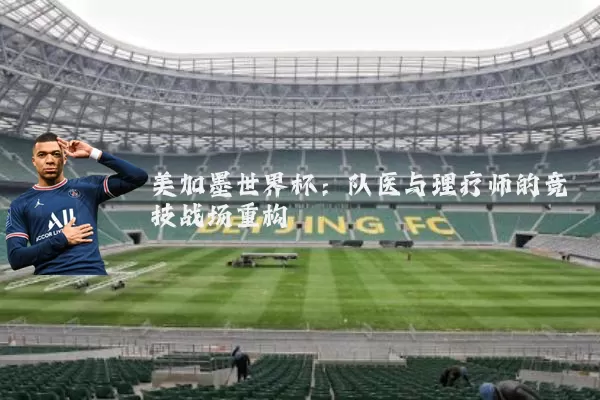 美加墨世界杯:队医与理疗师的竞技战场重构