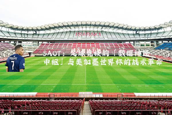 SAOT：足球竞技的「数据神经中枢」与美加墨世界杯的战术革命
