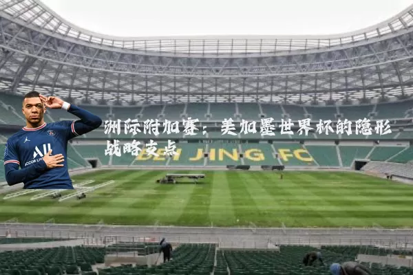 洲际附加赛：美加墨世界杯的隐形战略支点