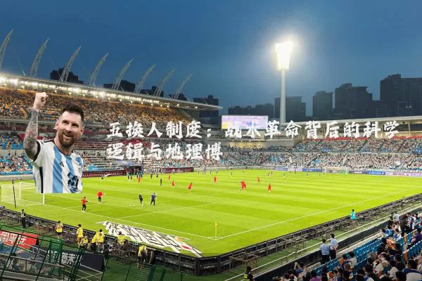 五换人制度:战术革命背后的科学逻辑与地理博弈