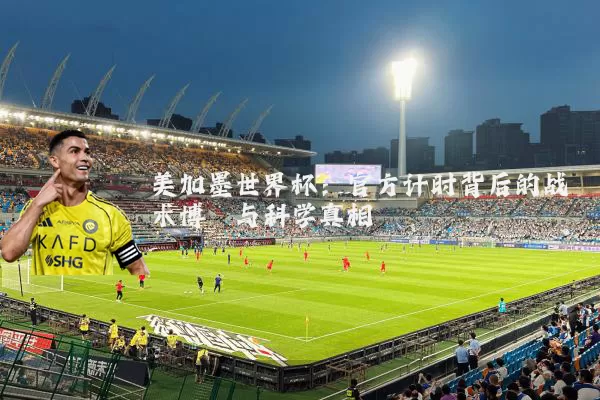 美加墨世界杯:官方计时背后的战术博弈与科学真相