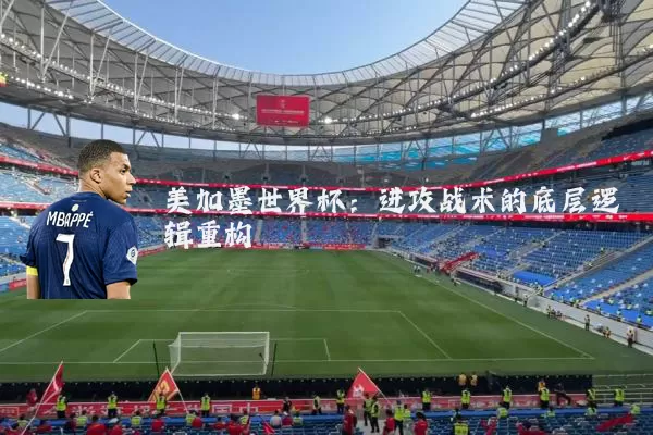 美加墨世界杯：进攻战术的底层逻辑重构
