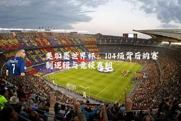 美加墨世界杯:104场背后的赛制逻辑与竞技真相