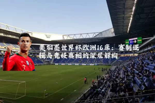 美加墨世界杯欧洲16席:赛制逻辑与竞技真相的深层解构