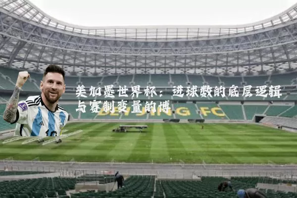 美加墨世界杯:进球数的底层逻辑与赛制变量的博弈