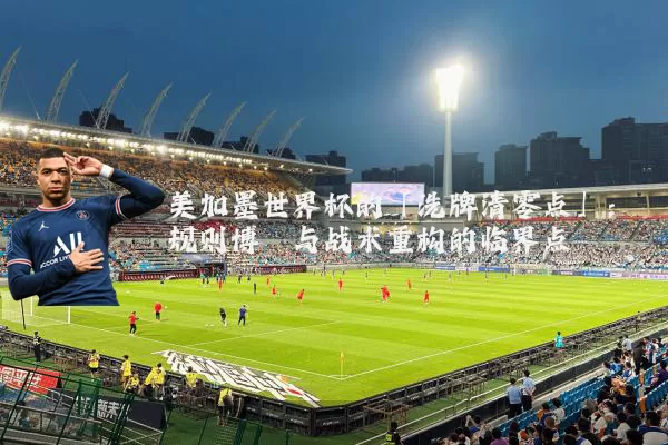 美加墨世界杯的「洗牌清零点」:规则博弈与战术重构的临界点