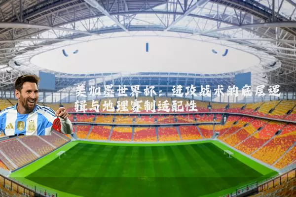 美加墨世界杯:进攻战术的底层逻辑与地理赛制适配性