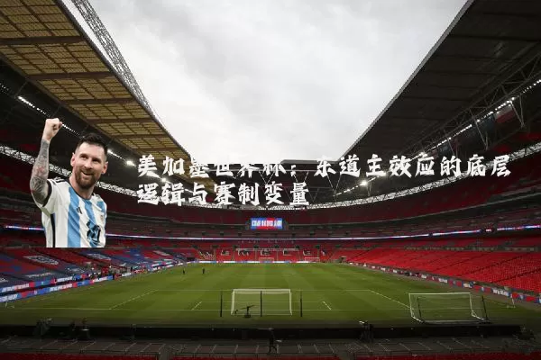 美加墨世界杯:东道主效应的底层逻辑与赛制变量