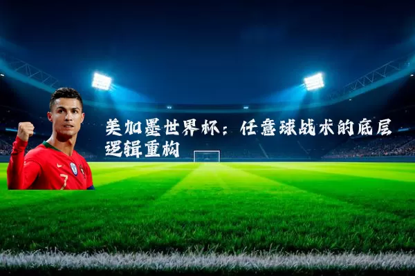 美加墨世界杯:任意球战术的底层逻辑重构