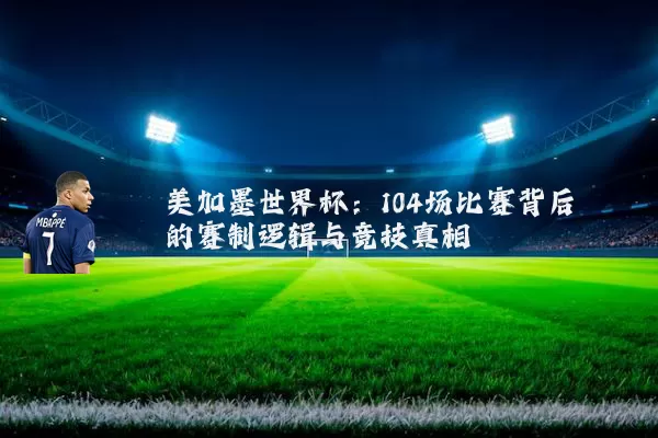 美加墨世界杯:104场比赛背后的赛制逻辑与竞技真相