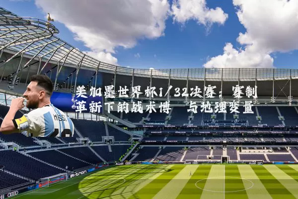 美加墨世界杯1/32决赛:赛制革新下的战术博弈与地理变量