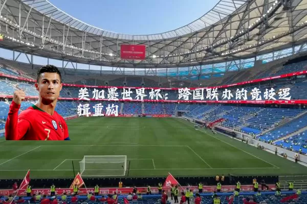 美加墨世界杯:跨国联办的竞技逻辑重构