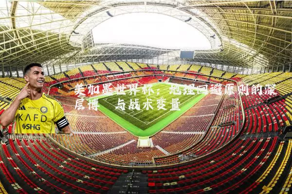 美加墨世界杯:地理回避原则的深层博弈与战术变量