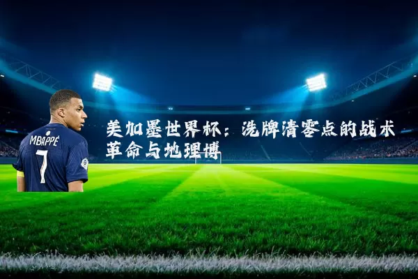 美加墨世界杯:洗牌清零点的战术革命与地理博弈