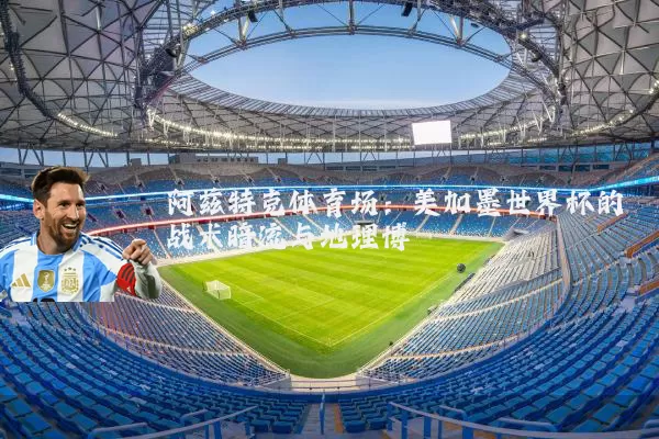 阿兹特克体育场:美加墨世界杯的战术暗流与地理博弈